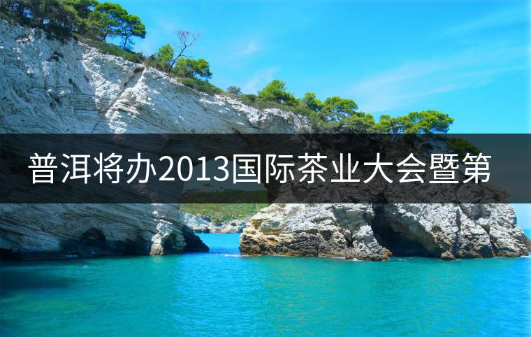 普洱將辦2013國(guó)際茶業(yè)大會(huì)暨第13屆普洱茶節(jié) 普洱將辦2013國(guó)際茶業(yè)大會(huì)暨第13屆普洱茶節(jié)