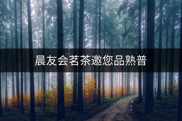 晨友會(huì)茗茶邀您品熟普 晨友會(huì)茗茶邀您品熟普