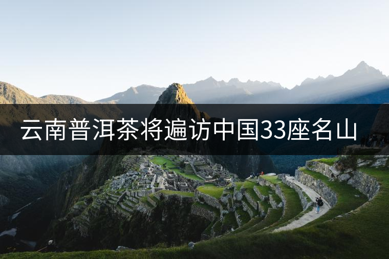 云南普洱茶將遍訪中國33座名山吸靈氣提升茶品質(zhì)