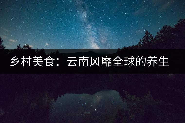 鄉(xiāng)村美食：云南風靡全球的養(yǎng)生普洱