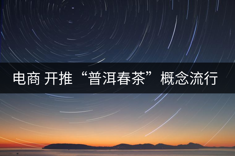 電商 開推“普洱春茶”概念流行風(fēng)尚 電商 開推“普洱春茶”概念流行風(fēng)尚
