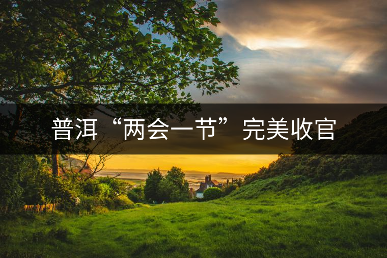 普洱“兩會(huì)一節(jié)”完美收官 普洱“兩會(huì)一節(jié)”完美收官