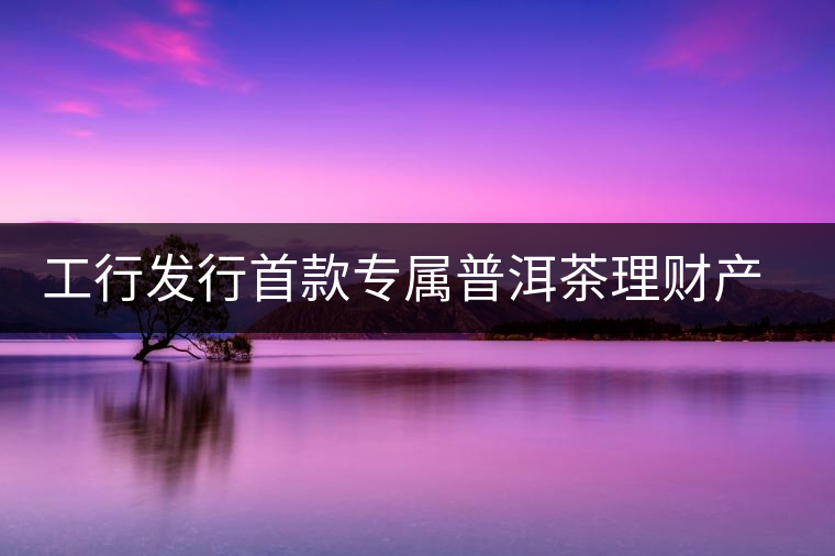 工行發(fā)行首款專屬普洱茶理財產品