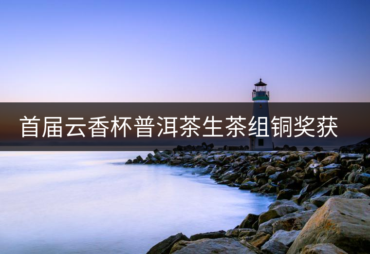 首屆云香杯普洱茶生茶組銅獎(jiǎng)獲獎(jiǎng)名單 首屆云香杯普洱茶生茶組銅獎(jiǎng)獲獎(jiǎng)名單