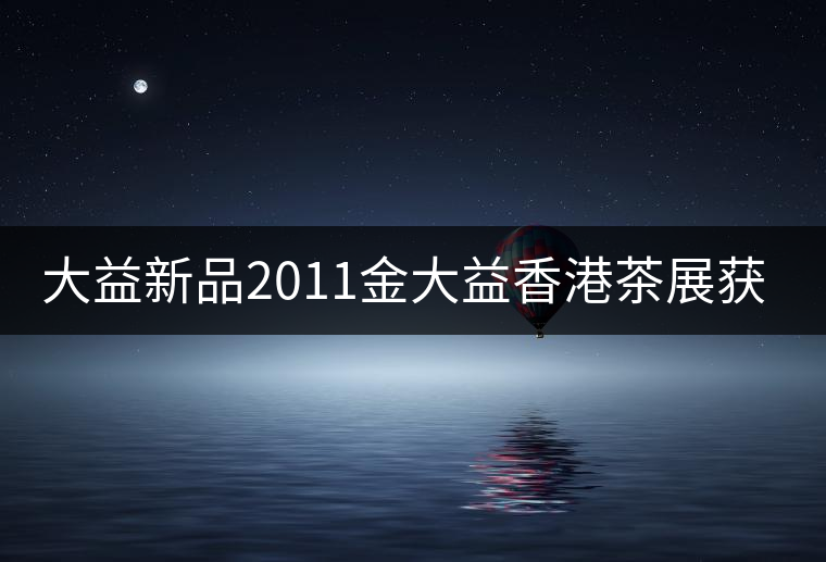 大益新品2011金大益香港茶展獲金獎 大益新品2011金大益香港茶展獲金獎