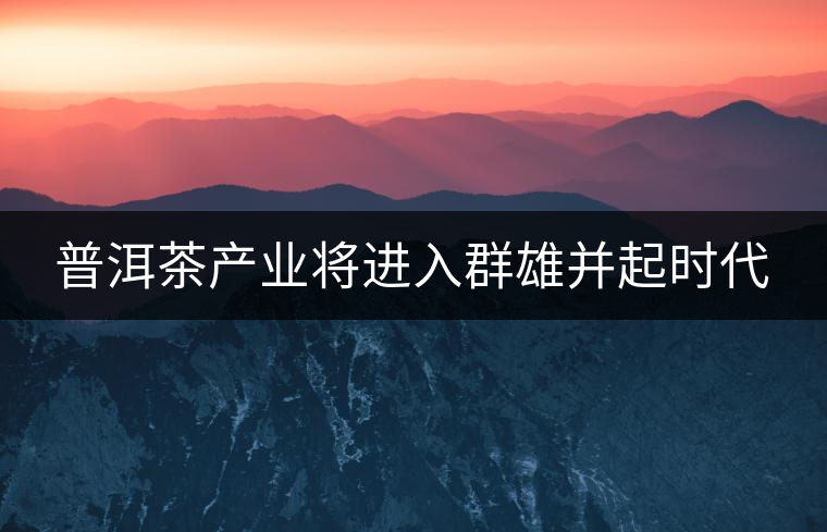 普洱茶產(chǎn)業(yè)將進(jìn)入群雄并起時(shí)代 普洱茶產(chǎn)業(yè)將進(jìn)入群雄并起時(shí)代