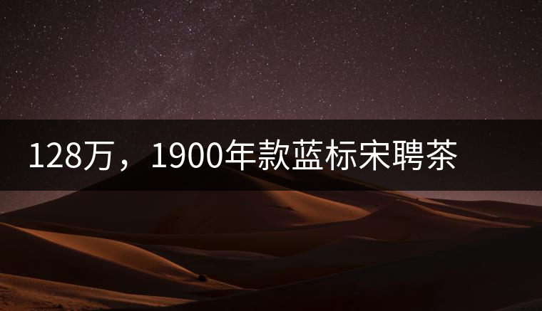 128萬，1900年款藍(lán)標(biāo)宋聘茶成“競(jìng)茶”標(biāo)王