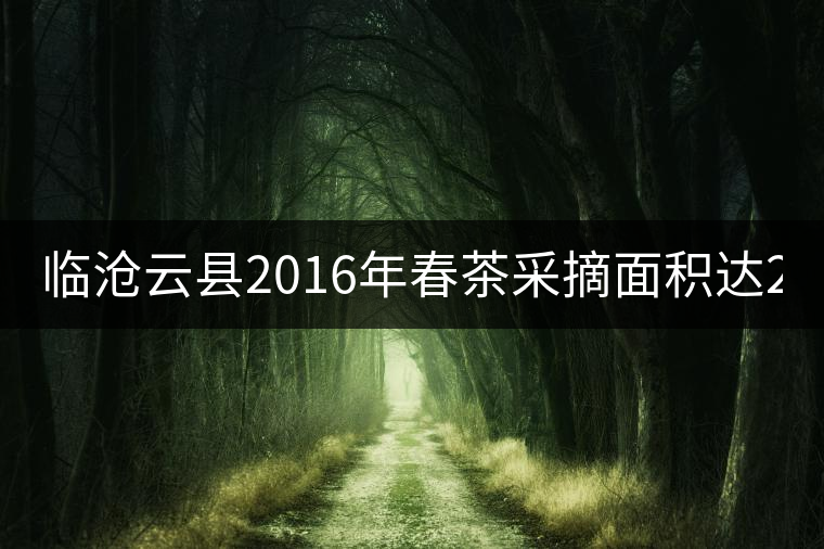 臨滄云縣2016年春茶采摘面積達202605畝，同比增長3.28%