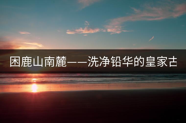 困鹿山南麓——洗凈鉛華的皇家古茶園！