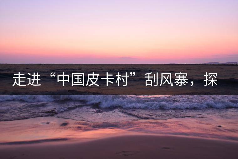 走進(jìn)“中國皮卡村”刮風(fēng)寨，探尋茶香的秘密