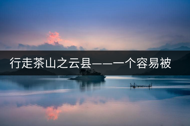 行走茶山之云縣——一個容易被茶人們淡忘的地方 行走茶山之云縣——一個容易被茶人們淡忘的地方