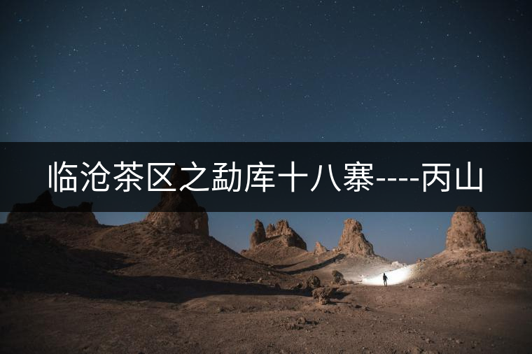 臨滄茶區(qū)之勐庫十八寨----丙山 臨滄茶區(qū)之勐庫十八寨----丙山