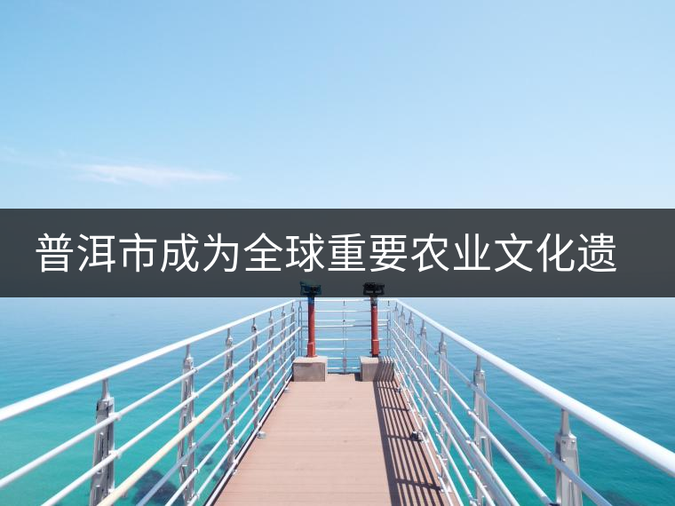 普洱市成為全球重要農(nóng)業(yè)文化遺產(chǎn)保護試點