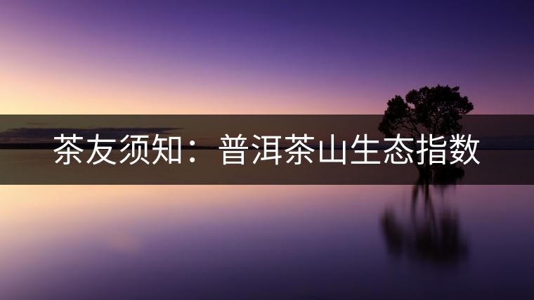 茶友須知：普洱茶山生態(tài)指數(shù)