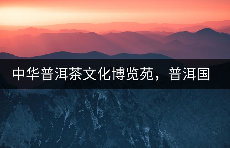 中華普洱茶文化博覽苑，普洱國(guó)家公園