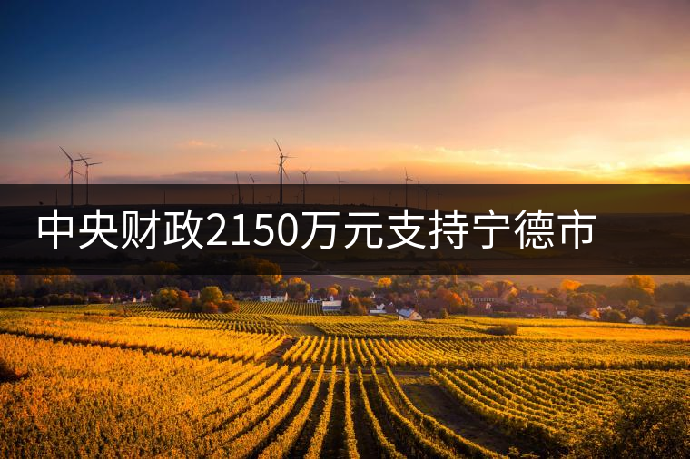 中央財(cái)政2150萬元支持寧德市茶業(yè)漁業(yè)項(xiàng)目 中央財(cái)政2150萬元支持寧德市茶業(yè)漁業(yè)項(xiàng)目