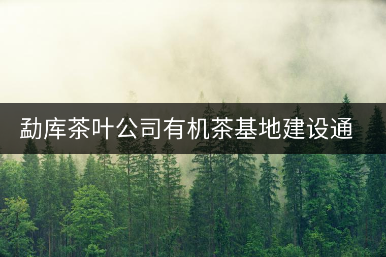 勐庫茶葉公司有機茶基地建設(shè)通過市級鑒定 勐庫茶葉公司有機茶基地建設(shè)通過市級鑒定