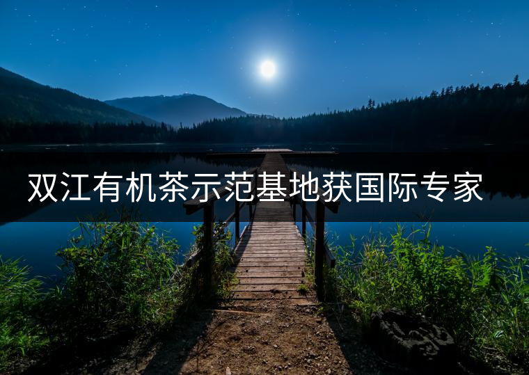 雙江有機(jī)茶示范基地獲國際專家組認(rèn)證 雙江有機(jī)茶示范基地獲國際專家組認(rèn)證