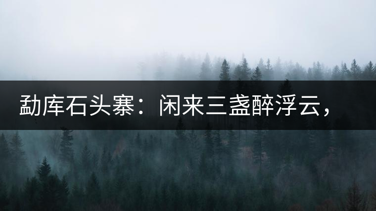 勐庫石頭寨：閑來三盞醉浮云，臥聽流水弄錚琮