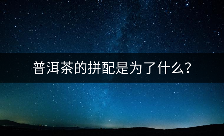 普洱茶的拼配是為了什么？