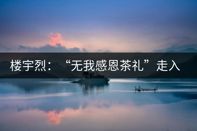 樓宇烈：“無我感恩茶禮”走入每個(gè)家庭