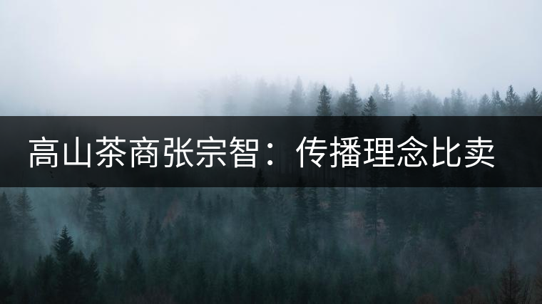 高山茶商張宗智：傳播理念比賣茶更長(zhǎng)遠(yuǎn)