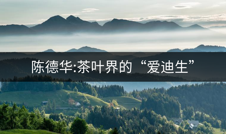 陳德華:茶葉界的“愛迪生”