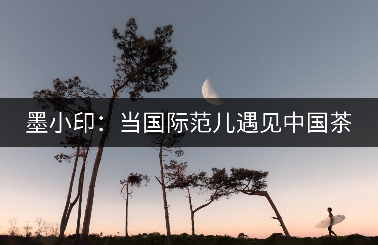 墨小?。寒攪H范兒遇見中國茶