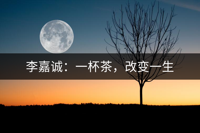 李嘉誠(chéng)：一杯茶，改變一生