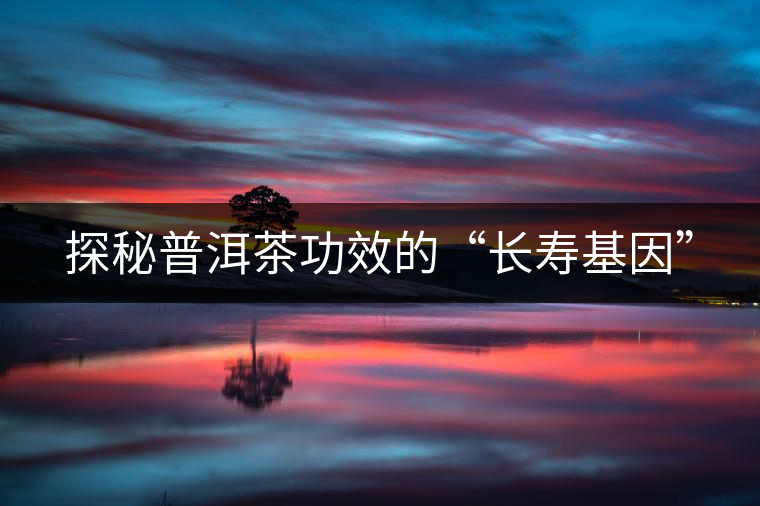 探秘普洱茶功效的“長(zhǎng)壽基因” 探秘普洱茶功效的“長(zhǎng)壽基因”