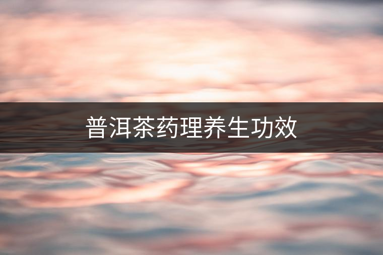 普洱茶藥理養(yǎng)生功效 普洱茶藥理養(yǎng)生功效