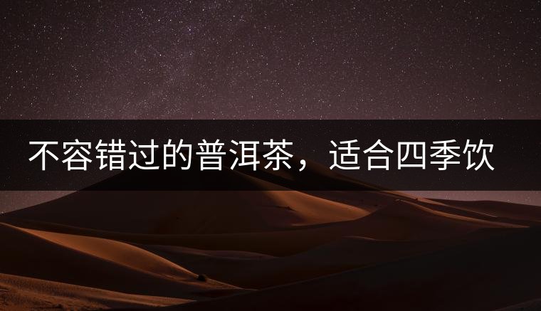 不容錯(cuò)過的普洱茶，適合四季飲用