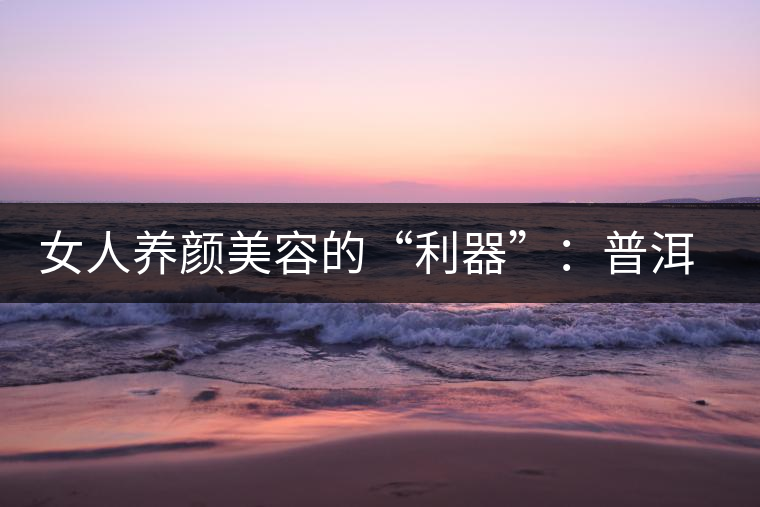 女人養(yǎng)顏美容的“利器”:普洱茶 女人養(yǎng)顏美容的“利器”:普洱茶