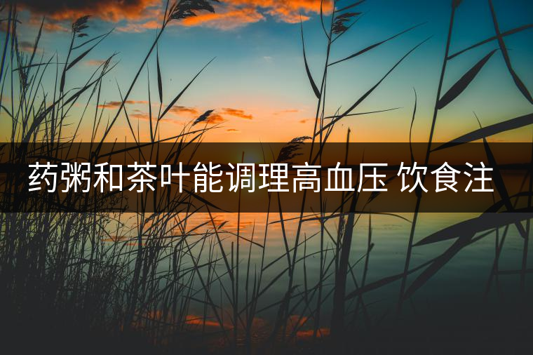 藥粥和茶葉能調(diào)理高血壓 飲食注意3要點 藥粥和茶葉能調(diào)理高血壓 飲食注意3要點