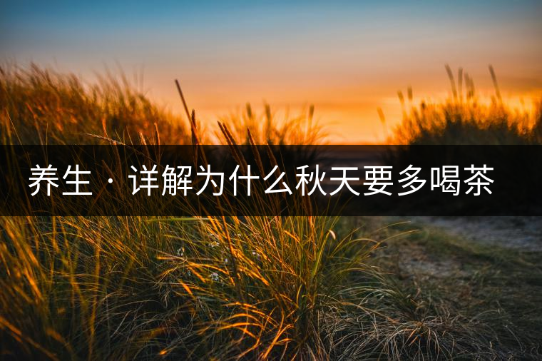 養(yǎng)生 · 詳解為什么秋天要多喝茶？適合喝哪些茶？