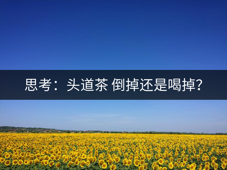 思考:頭道茶 倒掉還是喝掉? 思考:頭道茶 倒掉還是喝掉?