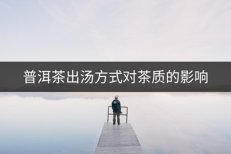 普洱茶出湯方式對(duì)茶質(zhì)的影響 普洱茶出湯方式對(duì)茶質(zhì)的影響