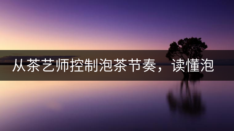 從茶藝師控制泡茶節(jié)奏，讀懂泡茶學問