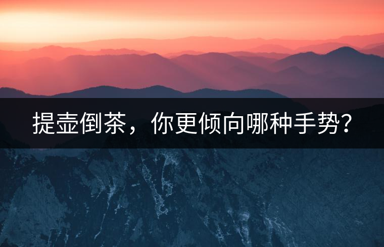 提壺倒茶，你更傾向哪種手勢(shì)？