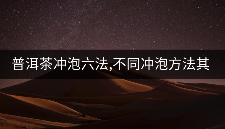 普洱茶沖泡六法,不同沖泡方法其特點(diǎn)是什么？