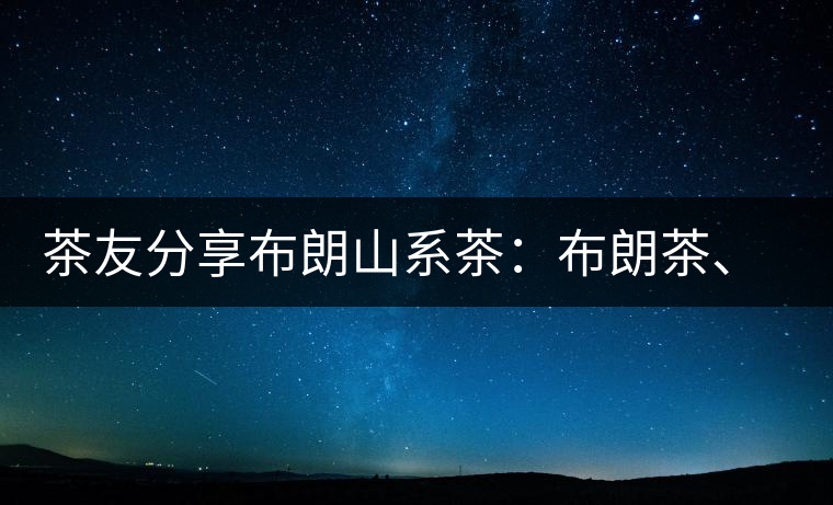茶友分享布朗山系茶：布朗茶、老班章、老曼峨的區(qū)別