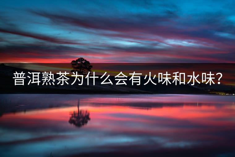 普洱熟茶為什么會有火味和水味？