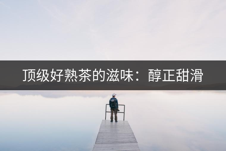 頂級(jí)好熟茶的滋味：醇正甜滑