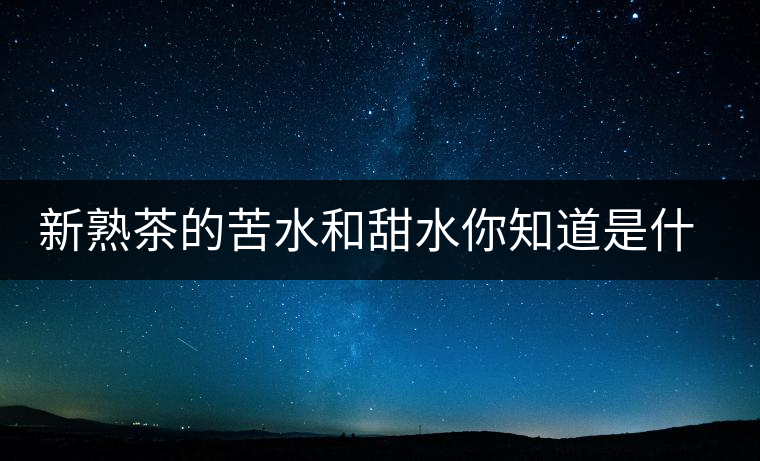 新熟茶的苦水和甜水你知道是什么意思嗎？