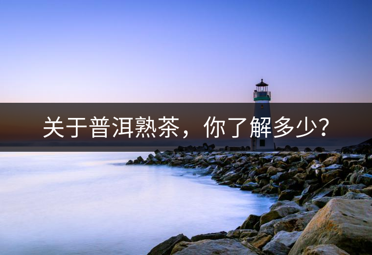 關(guān)于普洱熟茶，你了解多少？