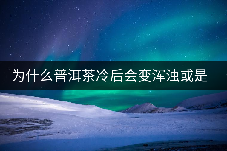 為什么普洱茶冷后會變渾濁或是發(fā)酸？