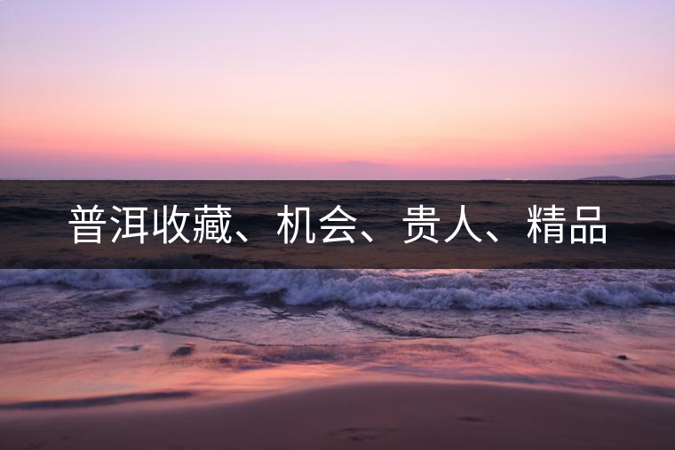 普洱收藏、機會、貴人、精品