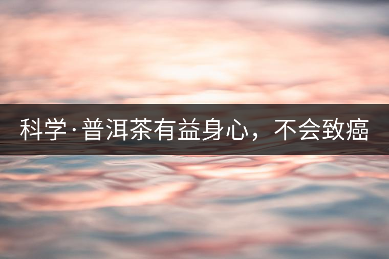 科學(xué)·普洱茶有益身心，不會致癌（1）