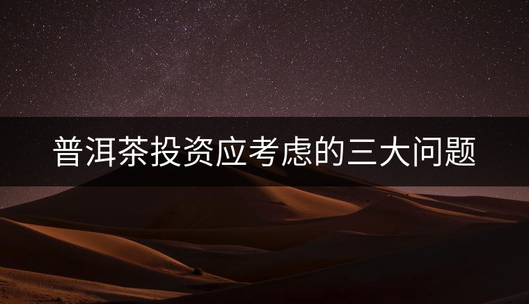 普洱茶投資應(yīng)考慮的三大問(wèn)題 普洱茶投資應(yīng)考慮的三大問(wèn)題