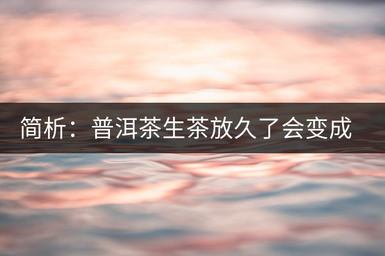 簡析：普洱茶生茶放久了會變成熟茶嗎？